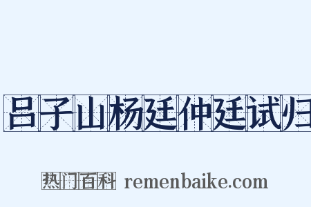 吕子山杨廷仲廷试归是什么意思的图片